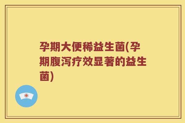 孕期大便稀益生菌(孕期疗效显著的益生菌)