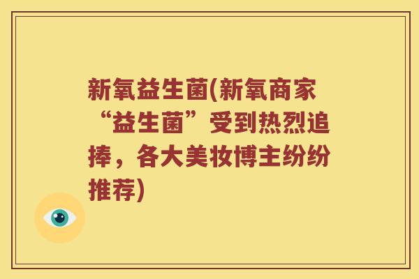 新氧益生菌(新氧商家“益生菌”受到热烈追捧，各大美妆博主纷纷推荐)