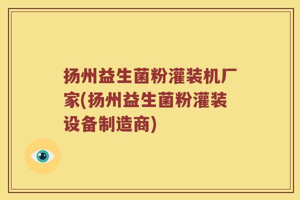 扬州益生菌粉灌装机厂家(扬州益生菌粉灌装设备制造商)