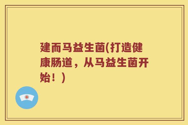 建而马益生菌(打造健康肠道，从马益生菌开始！)