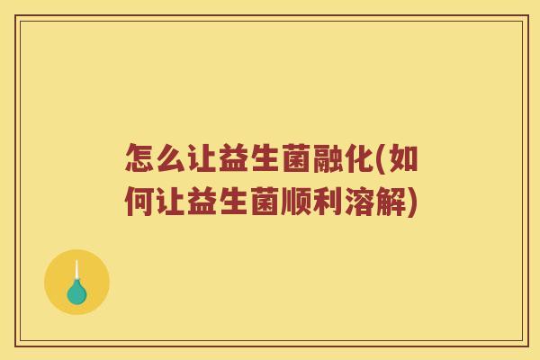 怎么让益生菌融化(如何让益生菌顺利溶解)
