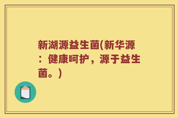 新湖源益生菌(新华源:健康呵护,源于益生菌。) 新湖源益生菌(新华源:健康呵护,源于益生菌。)