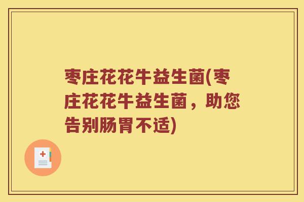 枣庄花花牛益生菌(枣庄花花牛益生菌,助您告别肠胃不适) 枣庄花花牛益生菌(枣庄花花牛益生菌,助您告别肠胃不适)