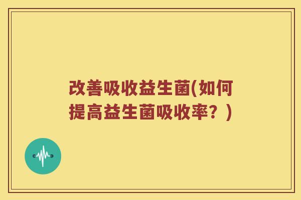 改善吸收益生菌(如何提高益生菌吸收率？)
