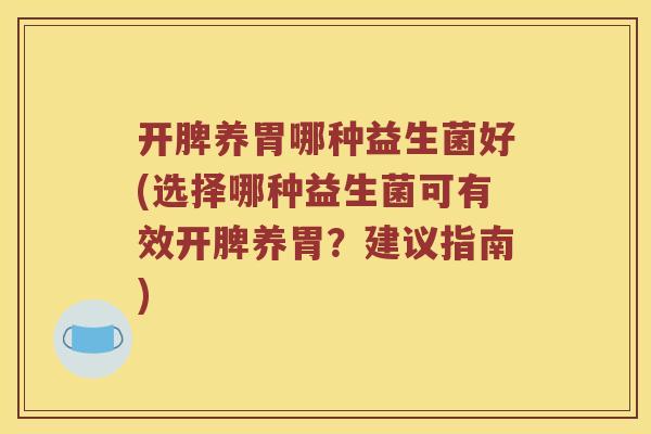 开脾养胃哪种益生菌好(选择哪种益生菌可有效开脾养胃?建议指南) 开脾养胃哪种益生菌好(选择哪种益生菌可有效开脾养胃?建议指南)