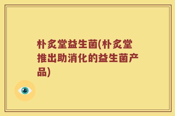 朴炙堂益生菌(朴炙堂推出助消化的益生菌产品) 朴炙堂益生菌(朴炙堂推出助消化的益生菌产品)