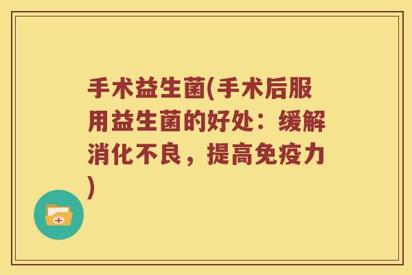 手术益生菌(手术后服用益生菌的好处：缓解消化不良，提高免疫力)