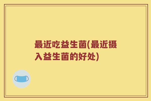 最近吃益生菌(最近摄入益生菌的好处)