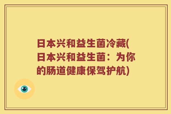 日本兴和益生菌冷藏(日本兴和益生菌：为你的肠道健康保驾护航)