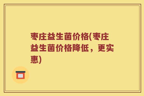 枣庄益生菌价格(枣庄益生菌价格降低，更实惠)