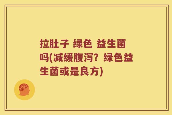 拉肚子 绿色 益生菌吗(减缓?绿色益生菌或是良方) 拉肚子 绿色 益生菌吗(减缓?绿色益生菌或是良方)