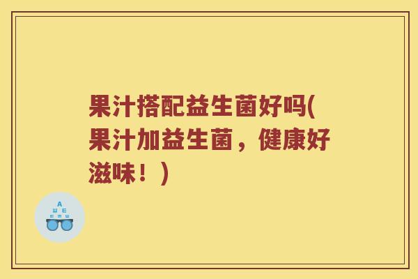 果汁搭配益生菌好吗(果汁加益生菌，健康好滋味！)