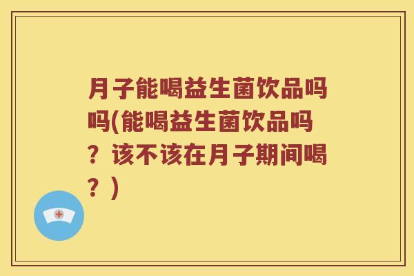 月子能喝益生菌饮品吗吗(能喝益生菌饮品吗？该不该在月子期间喝？)