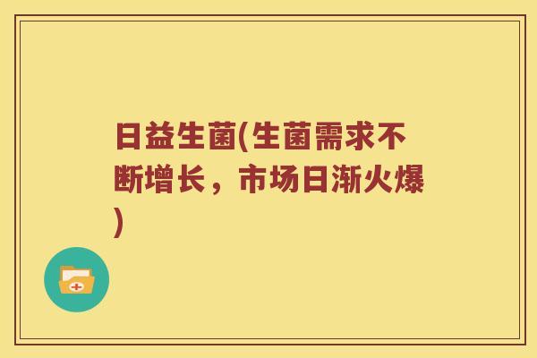 日益生菌(生菌需求不断增长，市场日渐火爆)
