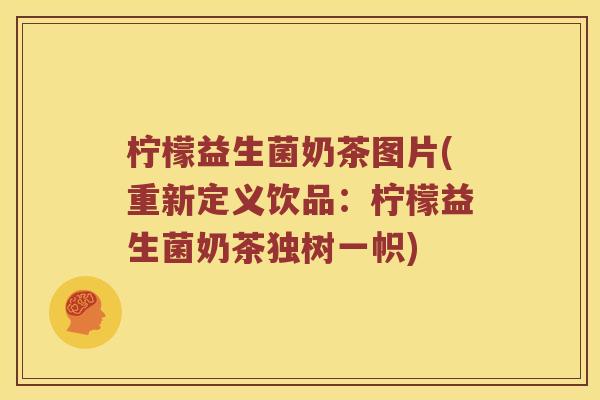 柠檬益生菌奶茶图片(重新定义饮品：柠檬益生菌奶茶独树一帜)