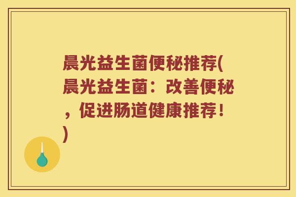 晨光益生菌推荐(晨光益生菌：改善，促进肠道健康推荐！)
