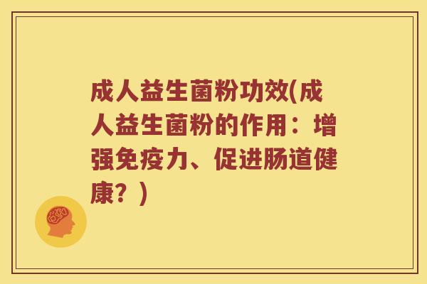 成人益生菌粉功效(成人益生菌粉的作用：增强免疫力、促进肠道健康？)
