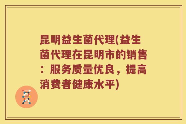 昆明益生菌代理(益生菌代理在昆明市的销售:服务质量优良,提高消费者健康水平) 昆明益生菌代理(益生菌代理在昆明市的销售:服务质量优良,提高消费者健康水平)
