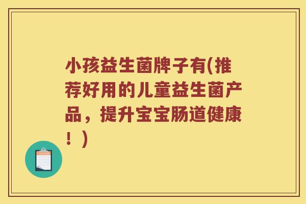 小孩益生菌牌子有(推荐好用的儿童益生菌产品，提升宝宝肠道健康！)