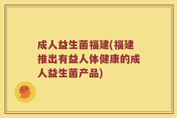 成人益生菌福建(福建推出有益人体健康的成人益生菌产品)