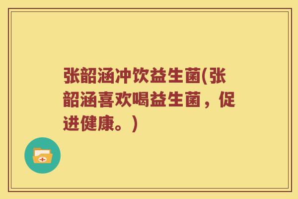 张韶涵冲饮益生菌(张韶涵喜欢喝益生菌，促进健康。)