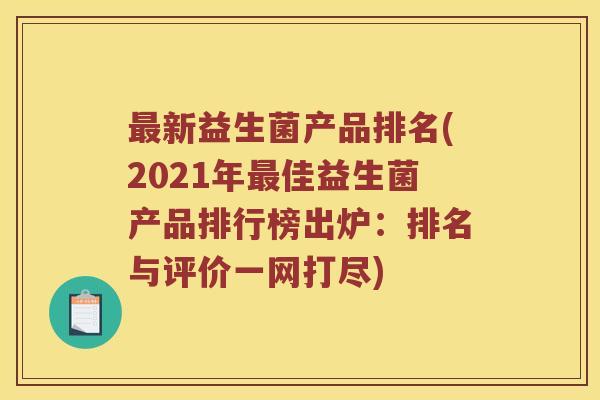 新益生菌产品排名(2021年佳益生菌产品排行榜出炉：排名与评价一网打尽)