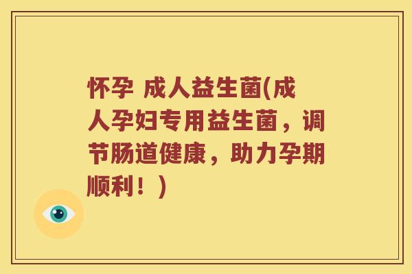 怀孕 成人益生菌(成人孕妇专用益生菌，调节肠道健康，助力孕期顺利！)