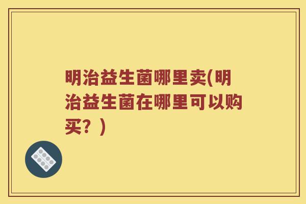 明治益生菌哪里卖(明治益生菌在哪里可以购买？)