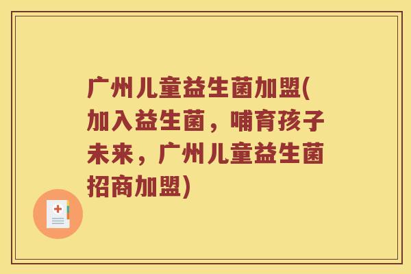 广州儿童益生菌加盟(加入益生菌,哺育孩子未来,广州儿童益生菌招商加盟) 广州儿童益生菌加盟(加入益生菌,哺育孩子未来,广州儿童益生菌招商加盟)