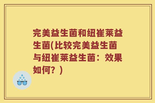 完美益生菌和纽崔莱益生菌(比较完美益生菌与纽崔莱益生菌：效果如何？)