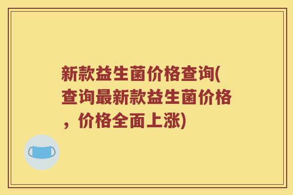 新款益生菌价格查询(查询最新款益生菌价格，价格全面上涨)