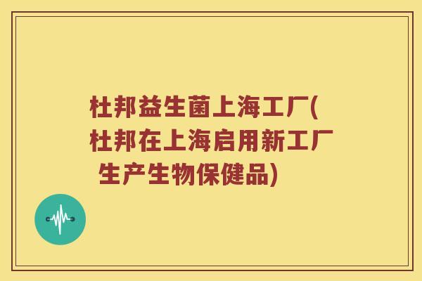 杜邦益生菌上海工厂(杜邦在上海启用新工厂 生产生物保健品)