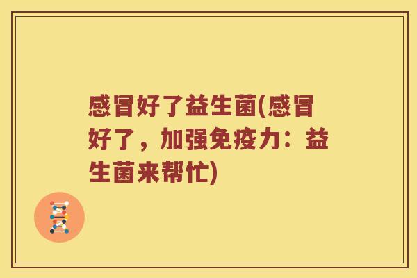 好了益生菌(好了,加强力:益生菌来帮忙) 好了益生菌(好了,加强力:益生菌来帮忙)