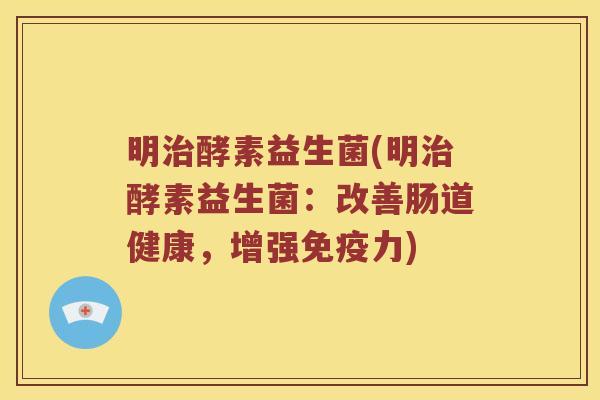 明酵素益生菌(明酵素益生菌：改善肠道健康，增强力)