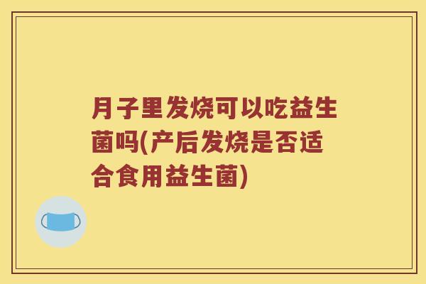 月子里发烧可以吃益生菌吗(产后发烧是否适合食用益生菌)