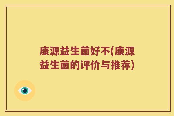 康源益生菌好不(康源益生菌的评价与推荐)