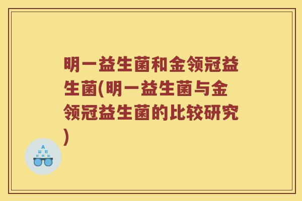 明一益生菌和金领冠益生菌(明一益生菌与金领冠益生菌的比较研究) 明一益生菌和金领冠益生菌(明一益生菌与金领冠益生菌的比较研究)