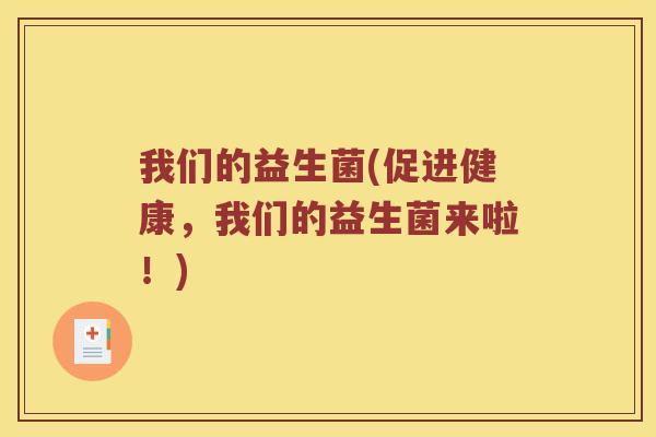 我们的益生菌(促进健康，我们的益生菌来啦！)