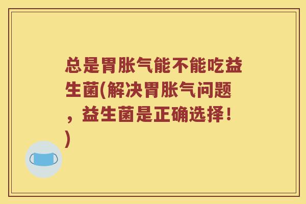 总是胃胀气能不能吃益生菌(解决胃胀气问题，益生菌是正确选择！)