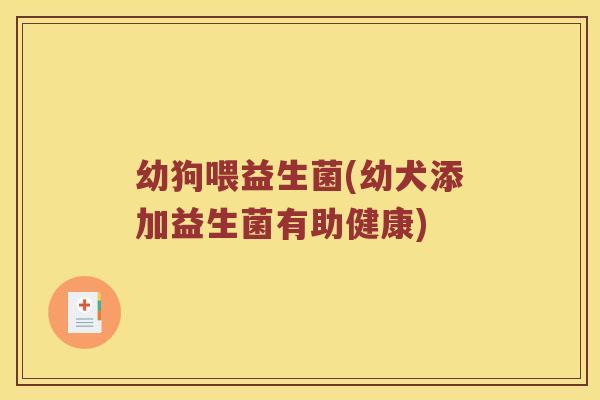 幼狗喂益生菌(幼犬添加益生菌有助健康)