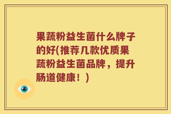 果蔬粉益生菌什么牌子的好(推荐几款优质果蔬粉益生菌品牌，提升肠道健康！)