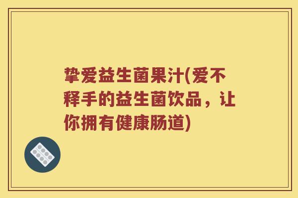 挚爱益生菌果汁(爱不释手的益生菌饮品，让你拥有健康肠道)