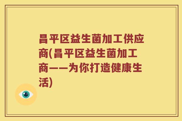 昌平区益生菌加工供应商(昌平区益生菌加工商——为你打造健康生活)