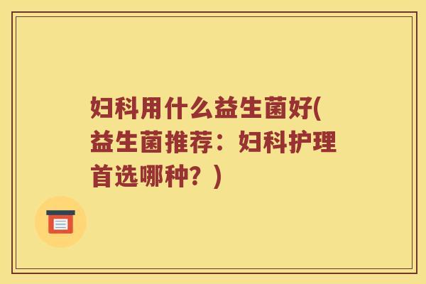 用什么益生菌好(益生菌推荐:护理首选哪种?) 用什么益生菌好(益生菌推荐:护理首选哪种?)