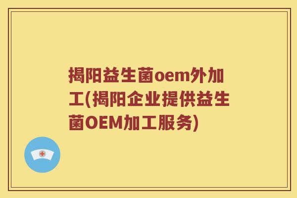 揭阳益生菌oem外加工(揭阳企业提供益生菌OEM加工服务)