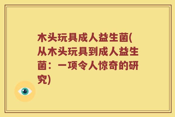 木头玩具成人益生菌(从木头玩具到成人益生菌：一项令人惊奇的研究)