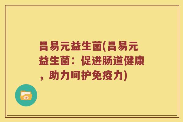 昌易元益生菌(昌易元益生菌:促进肠道健康,助力呵护力) 昌易元益生菌(昌易元益生菌:促进肠道健康,助力呵护力)