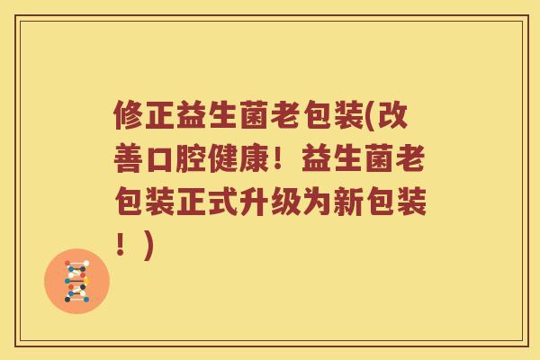 修正益生菌老包装(改善口腔健康！益生菌老包装正式升级为新包装！)