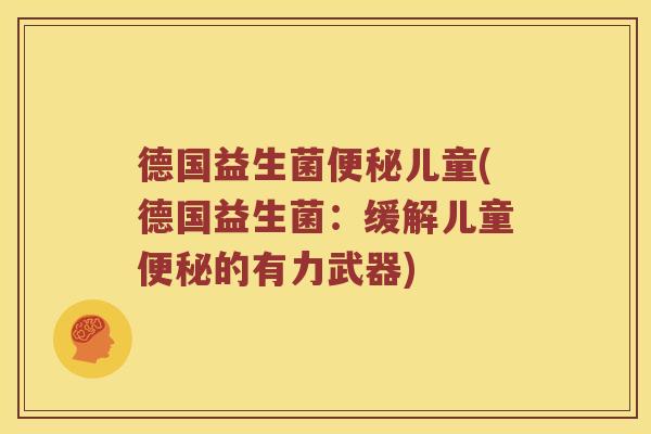 德国益生菌便秘儿童(德国益生菌：缓解儿童便秘的有力武器)