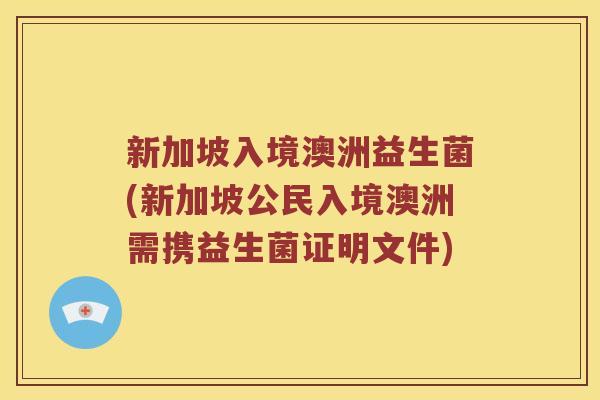 新加坡入境澳洲益生菌(新加坡公民入境澳洲需携益生菌证明文件) 新加坡入境澳洲益生菌(新加坡公民入境澳洲需携益生菌证明文件)